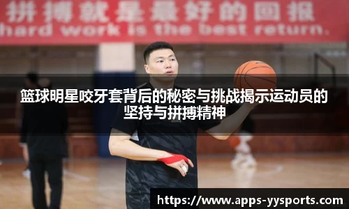 篮球明星咬牙套背后的秘密与挑战揭示运动员的坚持与拼搏精神